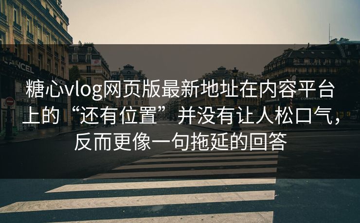 糖心vlog网页版最新地址在内容平台上的“还有位置”并没有让人松口气，反而更像一句拖延的回答