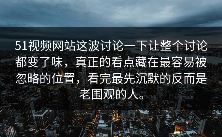 51视频网站这波讨论一下让整个讨论都变了味，真正的看点藏在最容易被忽略的位置，看完最先沉默的反而是老围观的人。