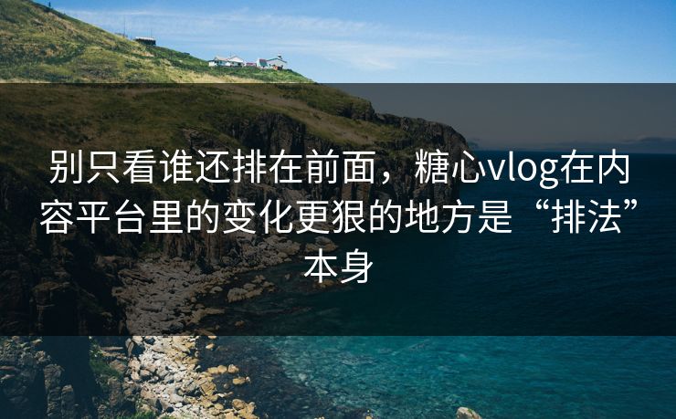 别只看谁还排在前面，糖心vlog在内容平台里的变化更狠的地方是“排法”本身