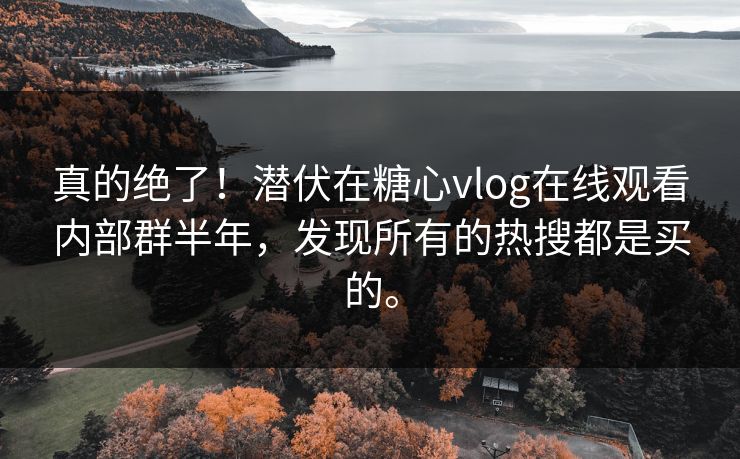 真的绝了！潜伏在糖心vlog在线观看内部群半年，发现所有的热搜都是买的。