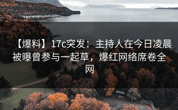 【爆料】17c突发：主持人在今日凌晨被曝曾参与一起草，爆红网络席卷全网
