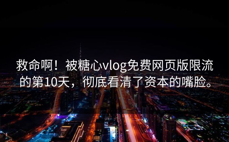 救命啊！被糖心vlog免费网页版限流的第10天，彻底看清了资本的嘴脸。