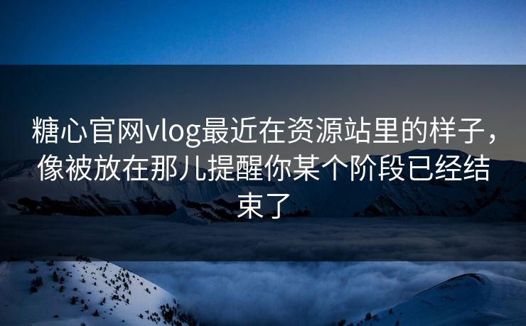 糖心官网vlog最近在资源站里的样子，像被放在那儿提醒你某个阶段已经结束了