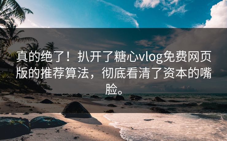 真的绝了！扒开了糖心vlog免费网页版的推荐算法，彻底看清了资本的嘴脸。
