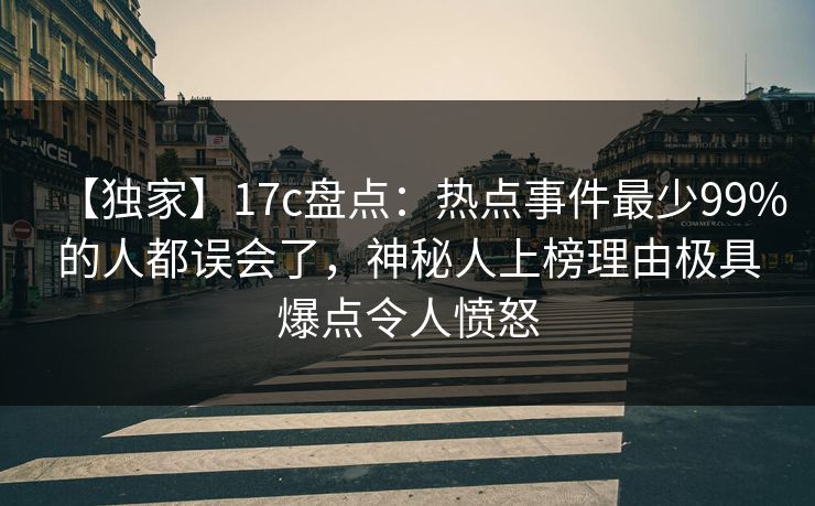 【独家】17c盘点：热点事件最少99%的人都误会了，神秘人上榜理由极具爆点令人愤怒