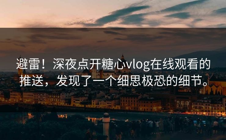 避雷！深夜点开糖心vlog在线观看的推送，发现了一个细思极恐的细节。