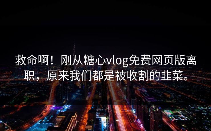 救命啊！刚从糖心vlog免费网页版离职，原来我们都是被收割的韭菜。