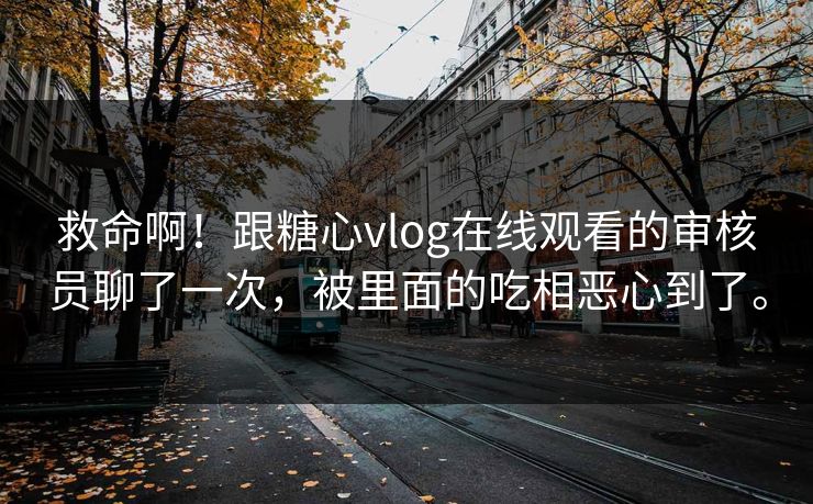 救命啊！跟糖心vlog在线观看的审核员聊了一次，被里面的吃相恶心到了。