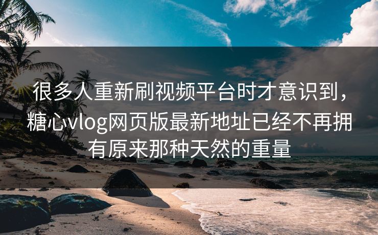 很多人重新刷视频平台时才意识到，糖心vlog网页版最新地址已经不再拥有原来那种天然的重量