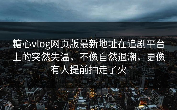 糖心vlog网页版最新地址在追剧平台上的突然失温，不像自然退潮，更像有人提前抽走了火