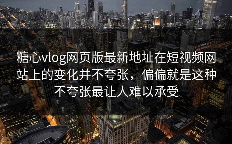 糖心vlog网页版最新地址在短视频网站上的变化并不夸张，偏偏就是这种不夸张最让人难以承受