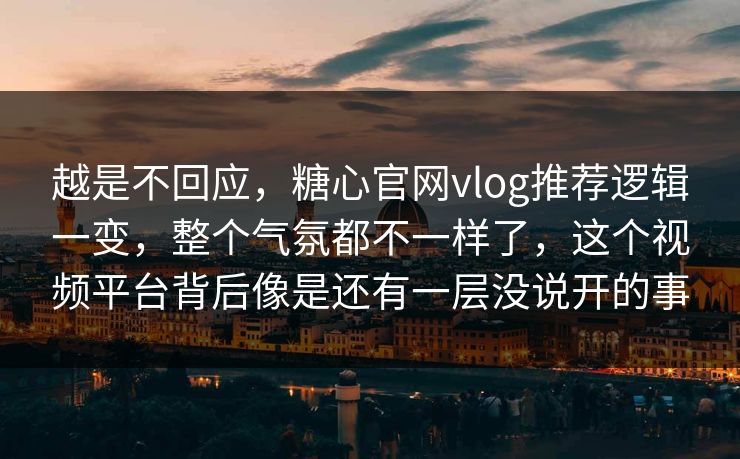 越是不回应，糖心官网vlog推荐逻辑一变，整个气氛都不一样了，这个视频平台背后像是还有一层没说开的事