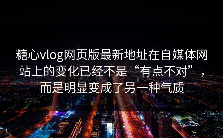 糖心vlog网页版最新地址在自媒体网站上的变化已经不是“有点不对”，而是明显变成了另一种气质