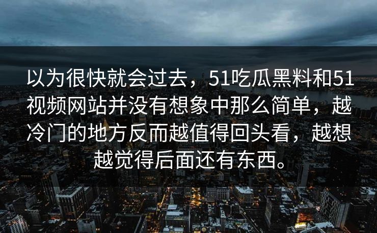 以为很快就会过去，51吃瓜黑料和51视频网站并没有想象中那么简单，越冷门的地方反而越值得回头看，越想越觉得后面还有东西。