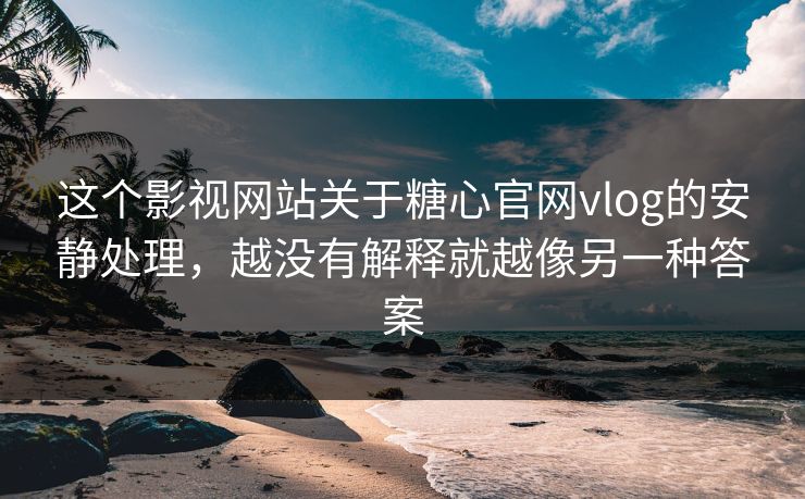 这个影视网站关于糖心官网vlog的安静处理，越没有解释就越像另一种答案
