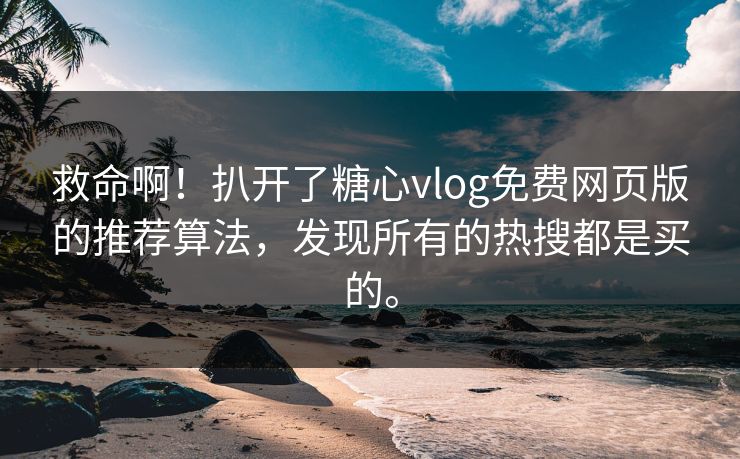 救命啊！扒开了糖心vlog免费网页版的推荐算法，发现所有的热搜都是买的。