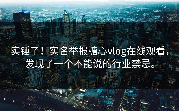 实锤了！实名举报糖心vlog在线观看，发现了一个不能说的行业禁忌。
