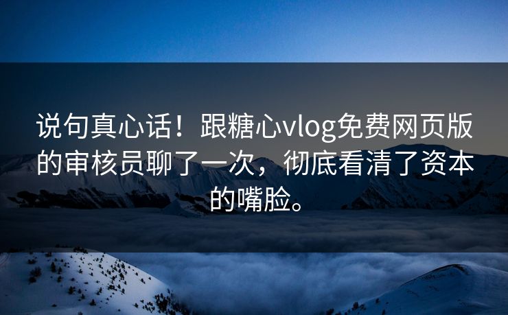 说句真心话！跟糖心vlog免费网页版的审核员聊了一次，彻底看清了资本的嘴脸。