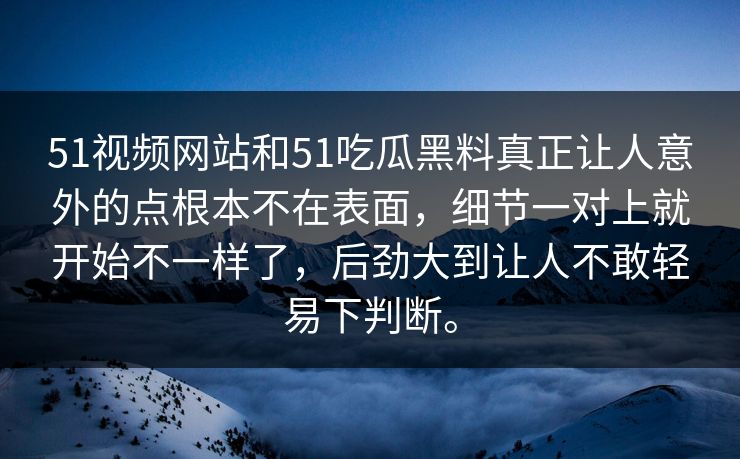 51视频网站和51吃瓜黑料真正让人意外的点根本不在表面，细节一对上就开始不一样了，后劲大到让人不敢轻易下判断。
