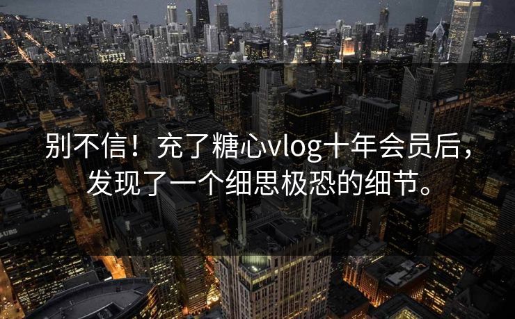 别不信！充了糖心vlog十年会员后，发现了一个细思极恐的细节。