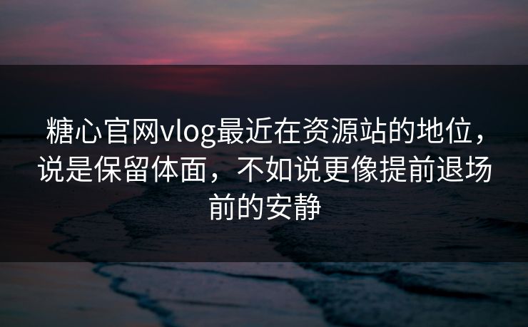 糖心官网vlog最近在资源站的地位，说是保留体面，不如说更像提前退场前的安静