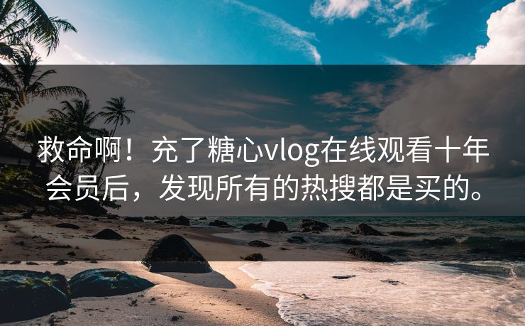 救命啊！充了糖心vlog在线观看十年会员后，发现所有的热搜都是买的。