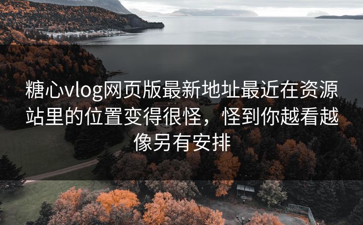 糖心vlog网页版最新地址最近在资源站里的位置变得很怪，怪到你越看越像另有安排