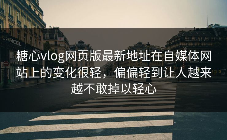 糖心vlog网页版最新地址在自媒体网站上的变化很轻，偏偏轻到让人越来越不敢掉以轻心