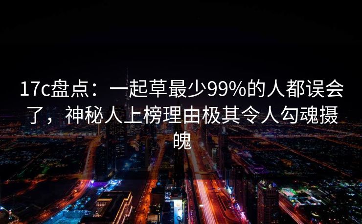 17c盘点：一起草最少99%的人都误会了，神秘人上榜理由极其令人勾魂摄魄