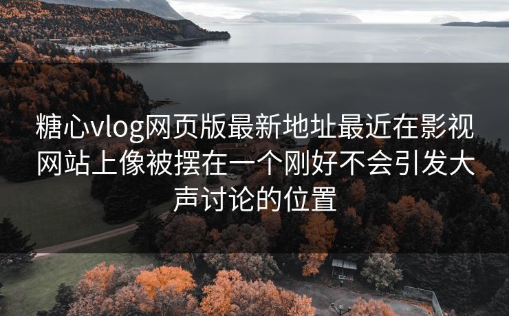糖心vlog网页版最新地址最近在影视网站上像被摆在一个刚好不会引发大声讨论的位置