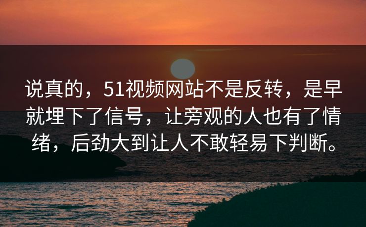 说真的，51视频网站不是反转，是早就埋下了信号，让旁观的人也有了情绪，后劲大到让人不敢轻易下判断。