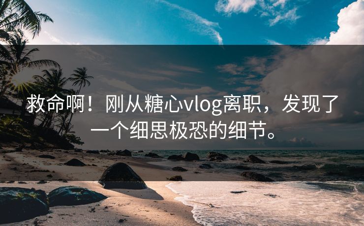 救命啊！刚从糖心vlog离职，发现了一个细思极恐的细节。