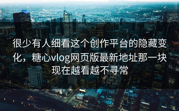 很少有人细看这个创作平台的隐藏变化，糖心vlog网页版最新地址那一块现在越看越不寻常