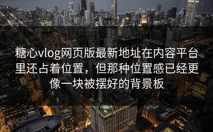 糖心vlog网页版最新地址在内容平台里还占着位置，但那种位置感已经更像一块被摆好的背景板