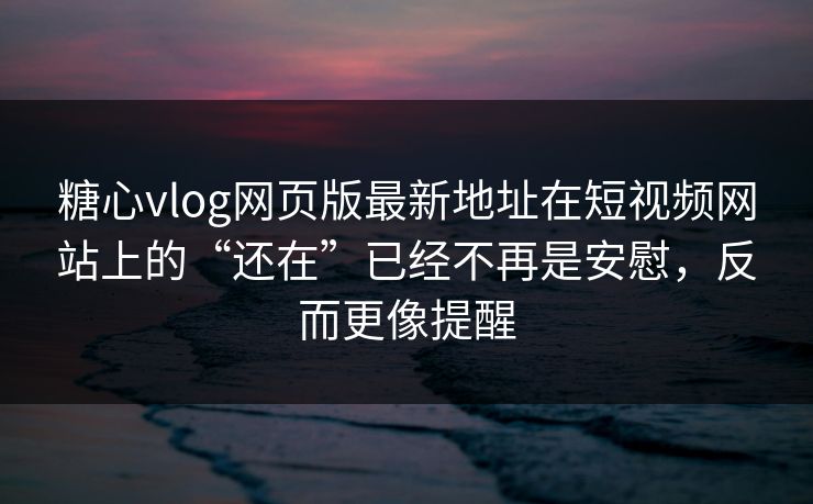糖心vlog网页版最新地址在短视频网站上的“还在”已经不再是安慰，反而更像提醒