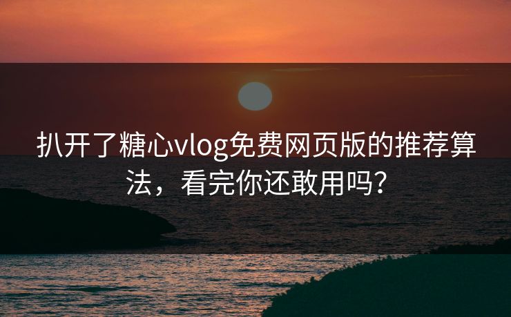 扒开了糖心vlog免费网页版的推荐算法，看完你还敢用吗？