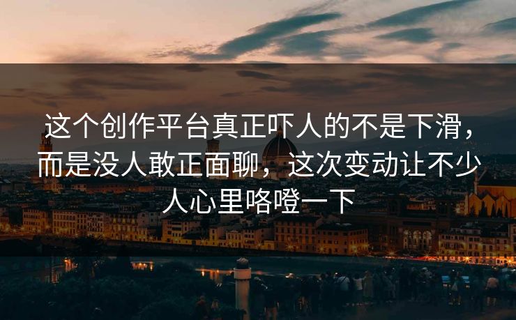 这个创作平台真正吓人的不是下滑，而是没人敢正面聊，这次变动让不少人心里咯噔一下
