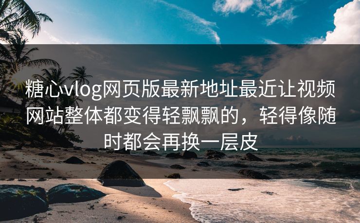 糖心vlog网页版最新地址最近让视频网站整体都变得轻飘飘的，轻得像随时都会再换一层皮