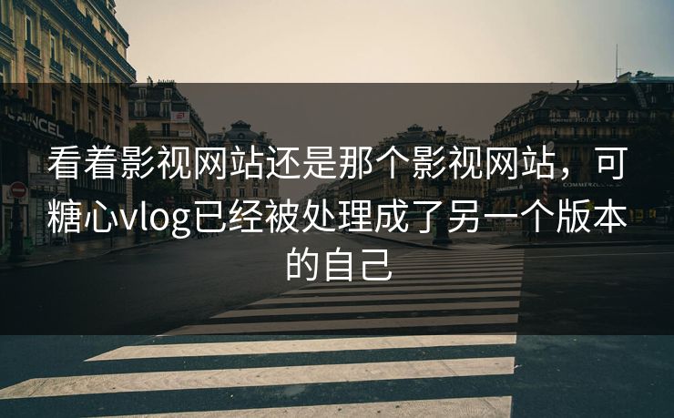 看着影视网站还是那个影视网站，可糖心vlog已经被处理成了另一个版本的自己