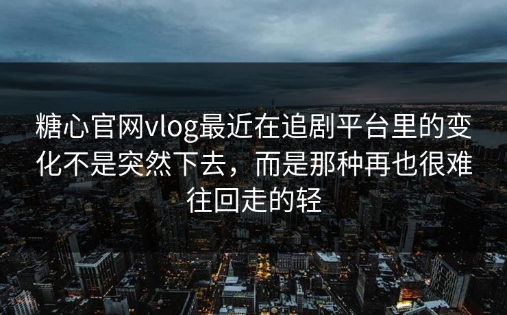 糖心官网vlog最近在追剧平台里的变化不是突然下去，而是那种再也很难往回走的轻