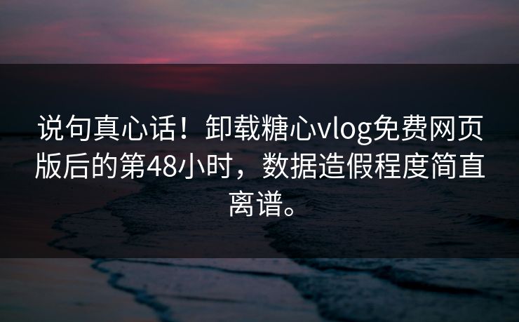 说句真心话！卸载糖心vlog免费网页版后的第48小时，数据造假程度简直离谱。
