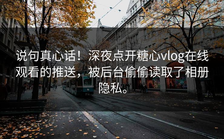说句真心话！深夜点开糖心vlog在线观看的推送，被后台偷偷读取了相册隐私。