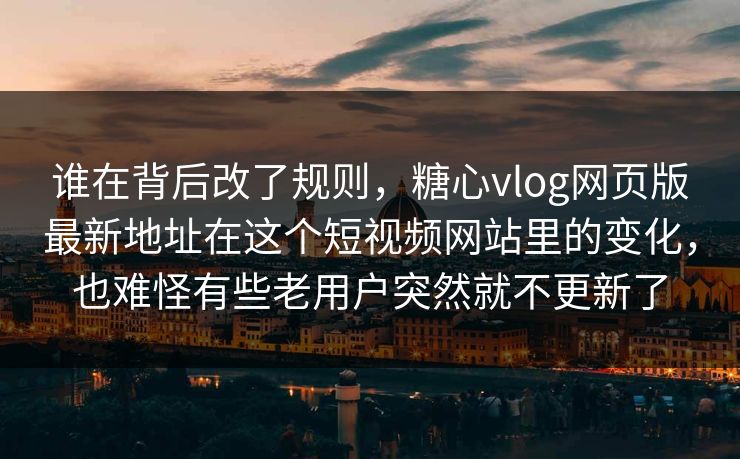 谁在背后改了规则，糖心vlog网页版最新地址在这个短视频网站里的变化，也难怪有些老用户突然就不更新了