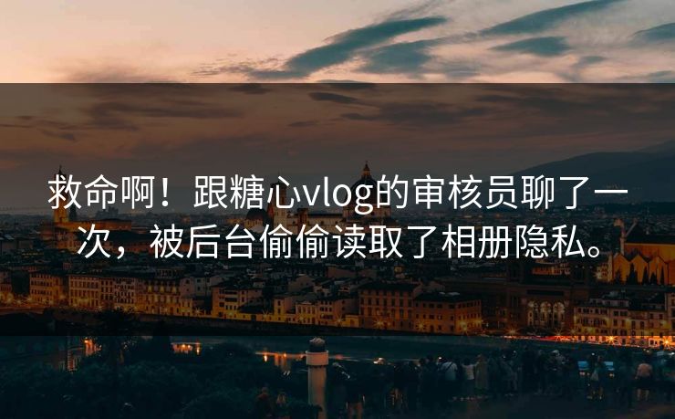 救命啊！跟糖心vlog的审核员聊了一次，被后台偷偷读取了相册隐私。