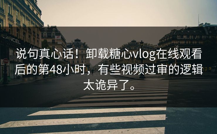 说句真心话！卸载糖心vlog在线观看后的第48小时，有些视频过审的逻辑太诡异了。