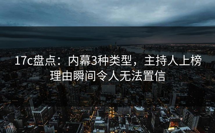17c盘点：内幕3种类型，主持人上榜理由瞬间令人无法置信