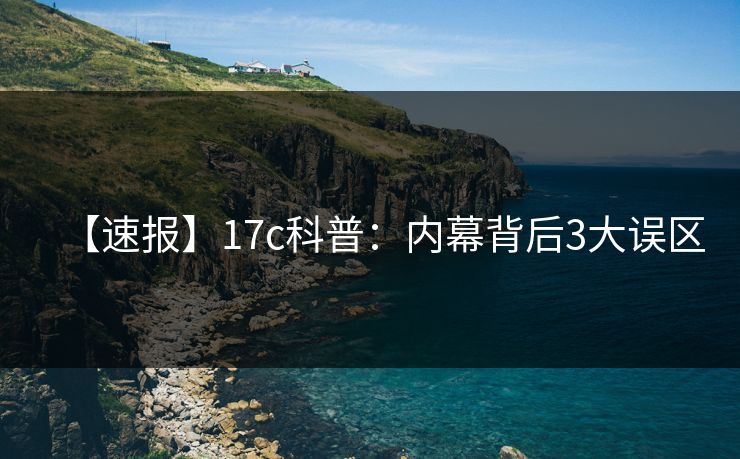 【速报】17c科普：内幕背后3大误区