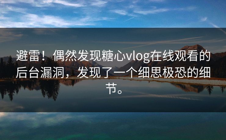 避雷！偶然发现糖心vlog在线观看的后台漏洞，发现了一个细思极恐的细节。