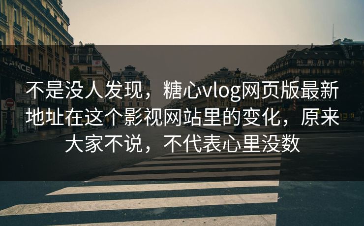 不是没人发现，糖心vlog网页版最新地址在这个影视网站里的变化，原来大家不说，不代表心里没数