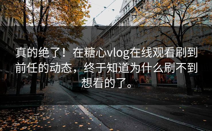 真的绝了！在糖心vlog在线观看刷到前任的动态，终于知道为什么刷不到想看的了。